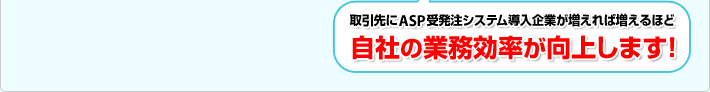 取引先にASP受発注システム導入企業が増えれば増えるほど自社の業務効率が向上します! 取引先にASP受発注システム導入企業が増えれば増えるほど自社の業務効率が向上します!