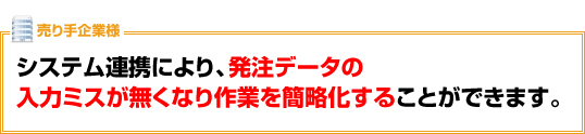 売り手企業様は、システム連携により、発注データの入力ミスが無くなり、作業を簡略化することができます。